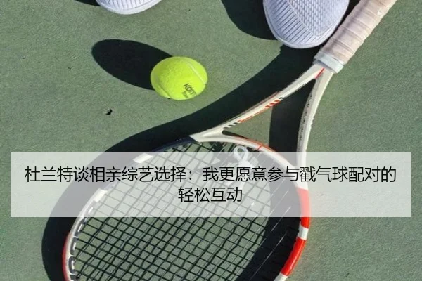 杜兰特谈相亲综艺选择：我更愿意参与戳气球配对的轻松互动 | Kaiyun