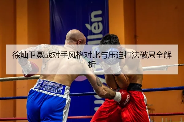徐灿卫冕战对手风格对比与压迫打法破局全解析 - Kaiyun